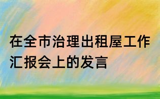 在全市治理出租屋工作汇报会上的发言
