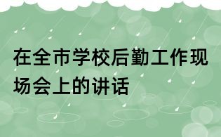 在全市学校后勤工作现场会上的讲话