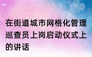 在街道城市网格化管理巡查员上岗启动仪式上的讲话