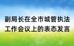 副局长在全市城管执法工作会议上的表态发言