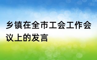 乡镇在全市工会工作会议上的发言