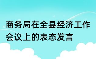 商务局在全县经济工作会议上的表态发言