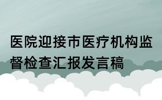 医院迎接市医疗机构监督检查汇报发言稿