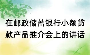 在邮政储蓄银行小额贷款产品推介会上的讲话