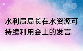 水利局局长在水资源可持续利用会上的发言