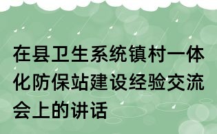 在县卫生系统镇村一体化防保站建设经验交流会上的讲话