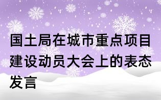 国土局在城市重点项目建设动员大会上的表态发言