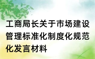 工商局长关于市场建设管理标准化制度化规范化发言材料