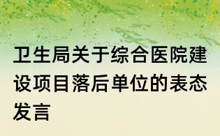 卫生局关于综合医院建设项目落后单位的表态发言