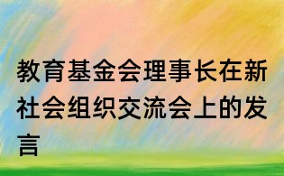 教育基金会理事长在新社会组织交流会上的发言