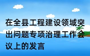 在全县工程建设领域突出问题专项治理工作会议上的发言