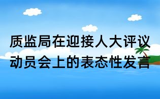 质监局在迎接人大评议动员会上的表态性发言