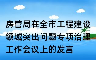 房管局在全市工程建设领域突出问题专项治理工作会议上的发言