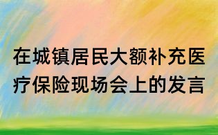 在城镇居民大额补充医疗保险现场会上的发言