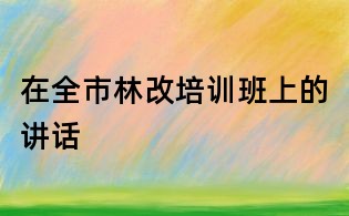 在全市林改培训班上的讲话