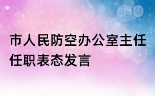 市人民防空办公室主任任职表态发言