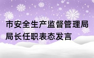 市安全生产监督管理局局长任职表态发言