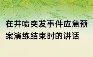 在井喷突发事件应急预案演练结束时的讲话