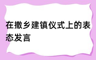 在撤乡建镇仪式上的表态发言