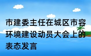 市建委主任在城区市容环境建设动员大会上的表态发言