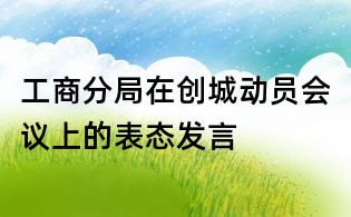 工商分局在创城动员会议上的表态发言