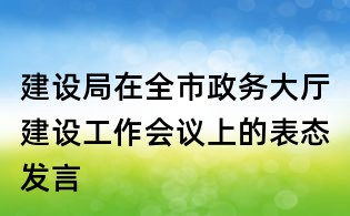 建设局在全市政务大厅建设工作会议上的表态发言