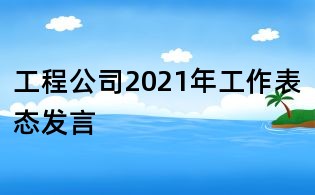 工程公司2021年工作表态发言