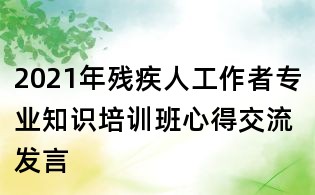 2021年残疾人工作者专业知识培训班心得交流发言