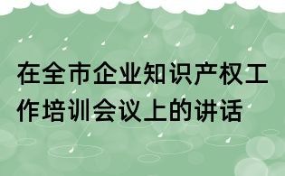 在全市企业知识产权工作培训会议上的讲话
