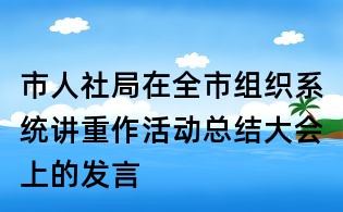 市人社局在全市组织系统讲重作活动总结大会上的发言