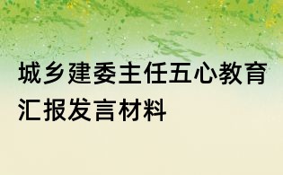 城乡建委主任五心教育汇报发言材料