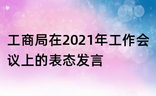 工商局在2021年工作会议上的表态发言