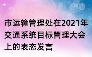 市运输管理处在2021年交通系统目标管理大会上的表态发言
