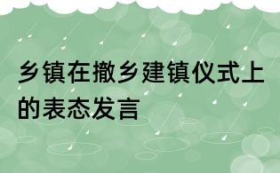 乡镇在撤乡建镇仪式上的表态发言