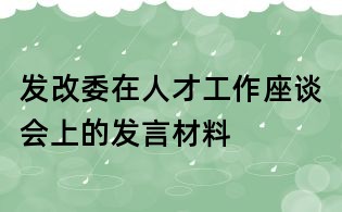 发改委在人才工作座谈会上的发言材料