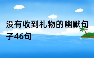 没有收到礼物的幽默句子46句