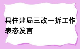 县住建局三改一拆工作表态发言