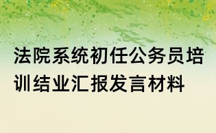 法院系统初任公务员培训结业汇报发言材料