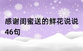 感谢闺蜜送的鲜花说说46句