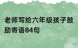 老师写给六年级孩子鼓励寄语84句
