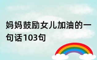 妈妈鼓励女儿加油的一句话103句