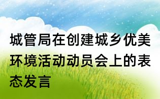 城管局在创建城乡优美环境活动动员会上的表态发言