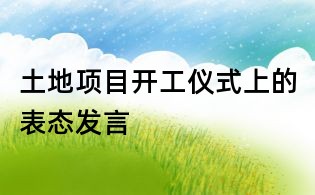 土地项目开工仪式上的表态发言