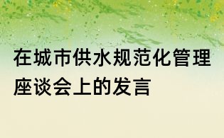 在城市供水规范化管理座谈会上的发言