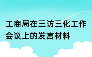 工商局在三访三化工作会议上的发言材料