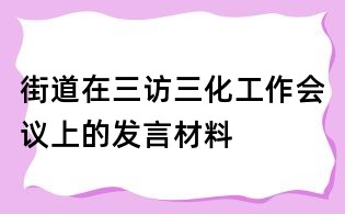街道在三访三化工作会议上的发言材料