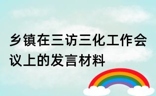乡镇在三访三化工作会议上的发言材料