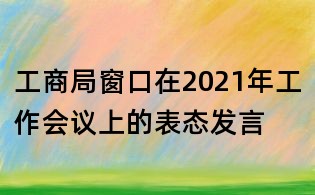 工商局窗口在2021年工作会议上的表态发言