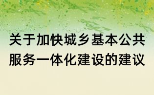 关于加快城乡基本公共服务一体化建设的建议