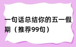 一句话总结你的五一假期(推荐99句)